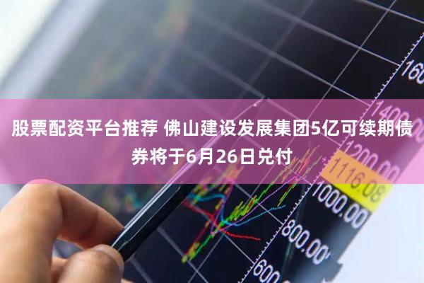 股票配资平台推荐 佛山建设发展集团5亿可续期债券将于6月26日兑付