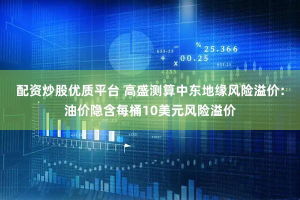 配资炒股优质平台 高盛测算中东地缘风险溢价：油价隐含每桶10美元风险溢价