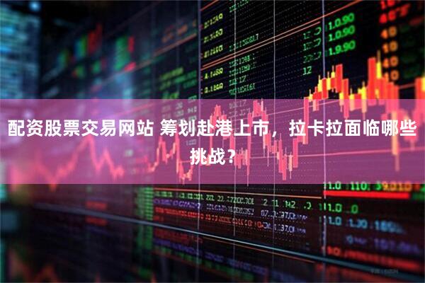 配资股票交易网站 筹划赴港上市，拉卡拉面临哪些挑战？