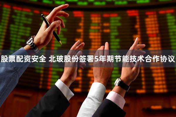 股票配资安全 北玻股份签署5年期节能技术合作协议