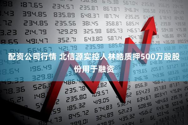 配资公司行情 北信源实控人林皓质押500万股股份用于融资