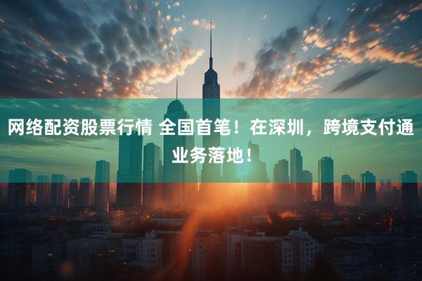 网络配资股票行情 全国首笔！在深圳，跨境支付通业务落地！