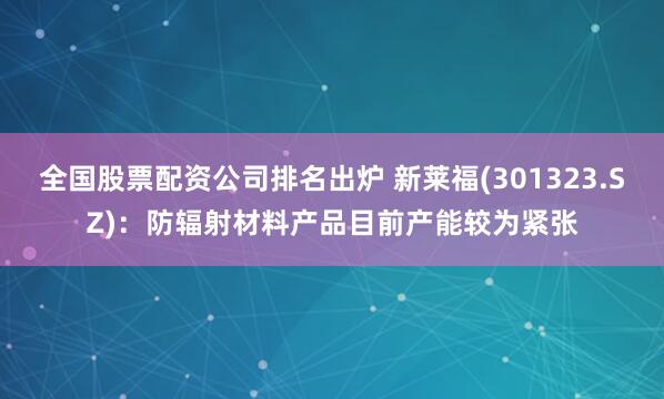 全国股票配资公司排名出炉 新莱福(301323.SZ)：防辐射材料产品目前产能较为紧张