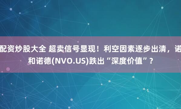 配资炒股大全 超卖信号显现！利空因素逐步出清，诺和诺德(NVO.US)跌出“深度价值”？