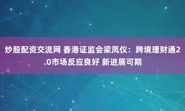 炒股配资交流网 香港证监会梁凤仪：跨境理财通2.0市场反应良好 新进展可期
