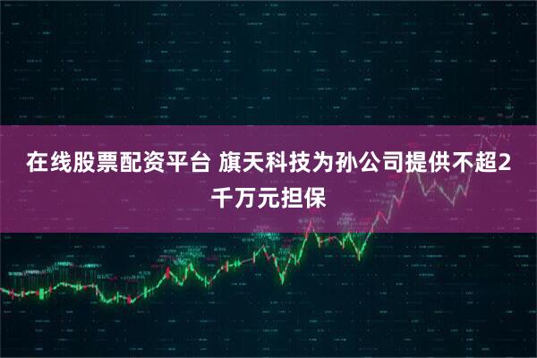 在线股票配资平台 旗天科技为孙公司提供不超2千万元担保
