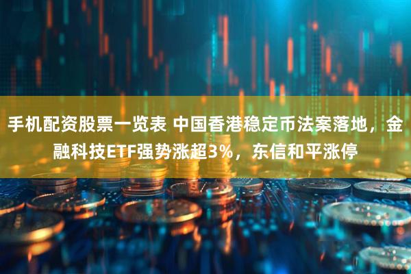 手机配资股票一览表 中国香港稳定币法案落地，金融科技ETF强势涨超3%，东信和平涨停