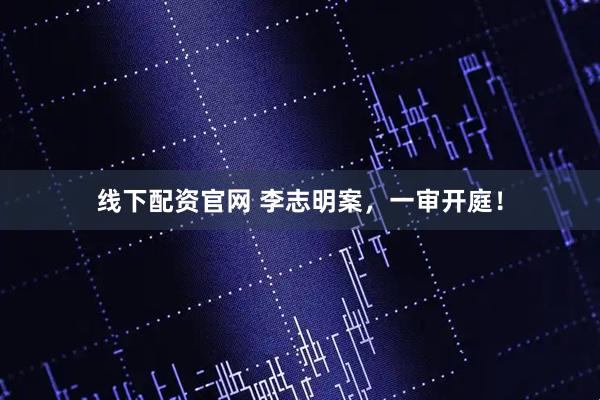 线下配资官网 李志明案，一审开庭！