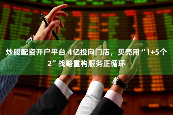 炒股配资开户平台 4亿投向门店，贝壳用“1+5个2”战略重构服务正循环