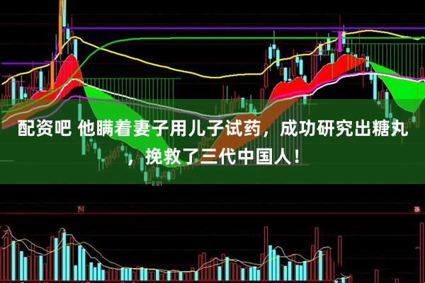 配资吧 他瞒着妻子用儿子试药，成功研究出糖丸，挽救了三代中国人！
