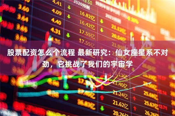 股票配资怎么个流程 最新研究：仙女座星系不对劲，它挑战了我们的宇宙学