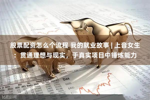 股票配资怎么个流程 我的就业故事 | 上音女生：贯通理想与现实，于真实项目中锤炼能力