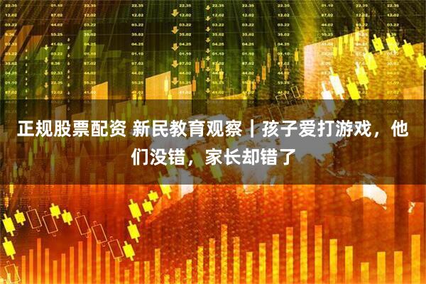 正规股票配资 新民教育观察｜孩子爱打游戏，他们没错，家长却错了