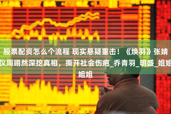 股票配资怎么个流程 现实悬疑重击！《焕羽》张婧仪周翊然深挖真相，撕开社会伤疤_乔青羽_明盛_姐姐