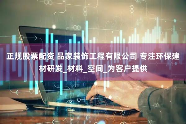 正规股票配资 品家装饰工程有限公司 专注环保建材研发_材料_空间_为客户提供