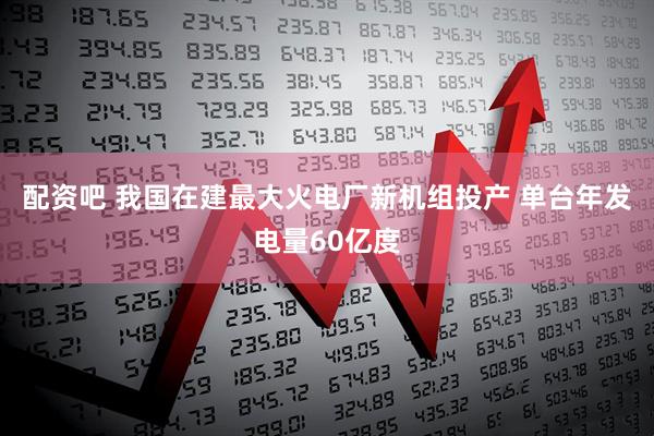 配资吧 我国在建最大火电厂新机组投产 单台年发电量60亿度