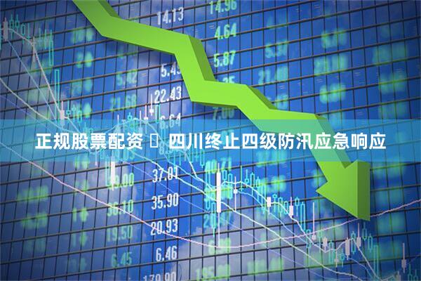 正规股票配资 ​四川终止四级防汛应急响应