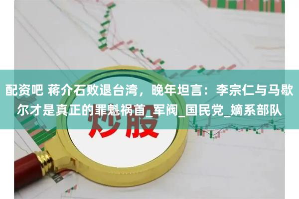 配资吧 蒋介石败退台湾，晚年坦言：李宗仁与马歇尔才是真正的罪魁祸首_军阀_国民党_嫡系部队