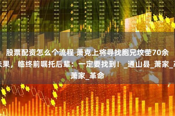 股票配资怎么个流程 萧克上将寻找胞兄坟茔70余年未果，临终前嘱托后辈：一定要找到！_通山县_萧家_革命