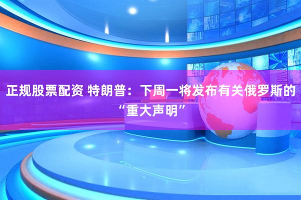 正规股票配资 特朗普：下周一将发布有关俄罗斯的“重大声明”