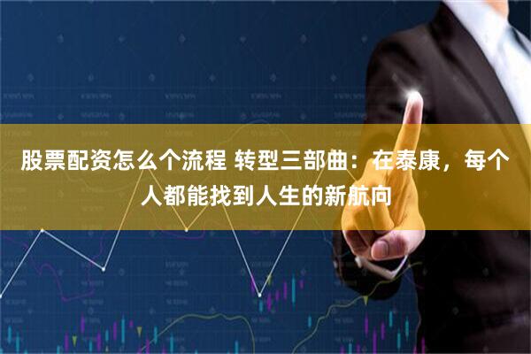 股票配资怎么个流程 转型三部曲：在泰康，每个人都能找到人生的新航向