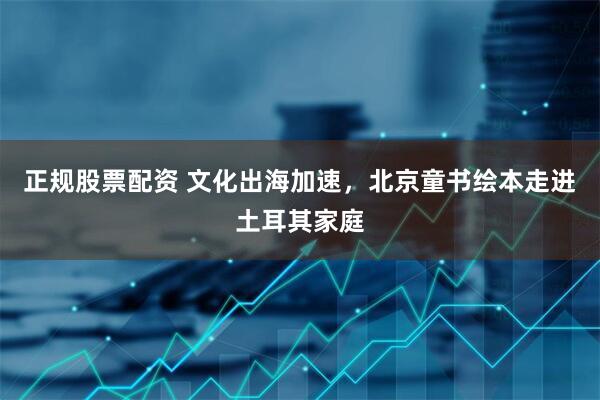 正规股票配资 文化出海加速，北京童书绘本走进土耳其家庭