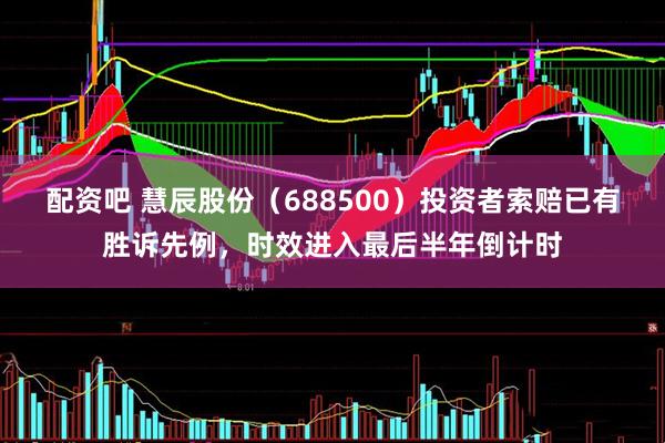 配资吧 慧辰股份（688500）投资者索赔已有胜诉先例，时效进入最后半年倒计时