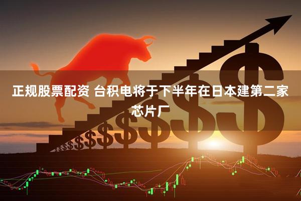 正规股票配资 台积电将于下半年在日本建第二家芯片厂