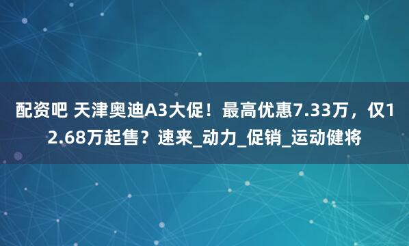 配资吧 天津奥迪A3大促！最高优惠7.33万，仅12.68万起售？速来_动力_促销_运动健将