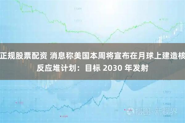 正规股票配资 消息称美国本周将宣布在月球上建造核反应堆计划：目标 2030 年发射