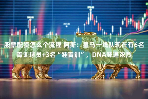 股票配资怎么个流程 阿斯：皇马一线队现在有6名青训球员+3名“准青训”，DNA味道浓烈