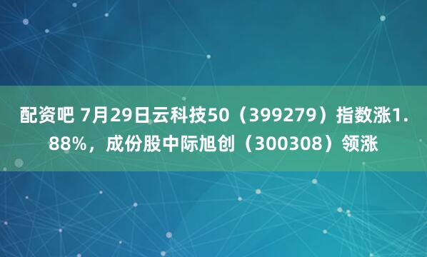 配资吧 7月29日云科技50（399279）指数涨1.88%，成份股中际旭创（300308）领涨
