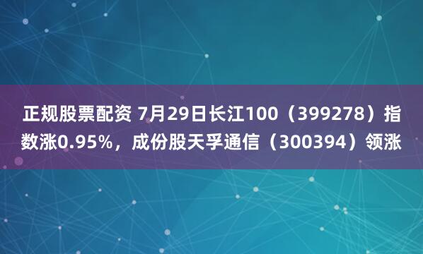 正规股票配资 7月29日长江100（399278）指数涨0.95%，成份股天孚通信（300394）领涨