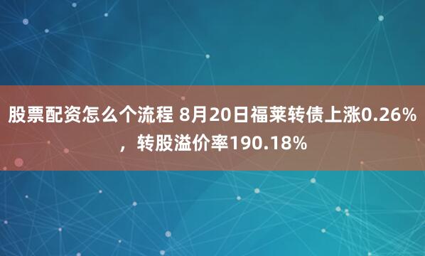 股票配资怎么个流程 8月20日福莱转债上涨0.26%，转股溢价率190.18%
