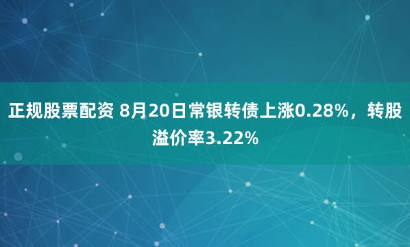 正规股票配资 8月20日常银转债上涨0.28%，转股溢价率3.22%