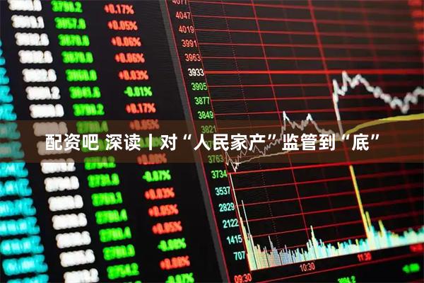 配资吧 深读丨对“人民家产”监管到“底”