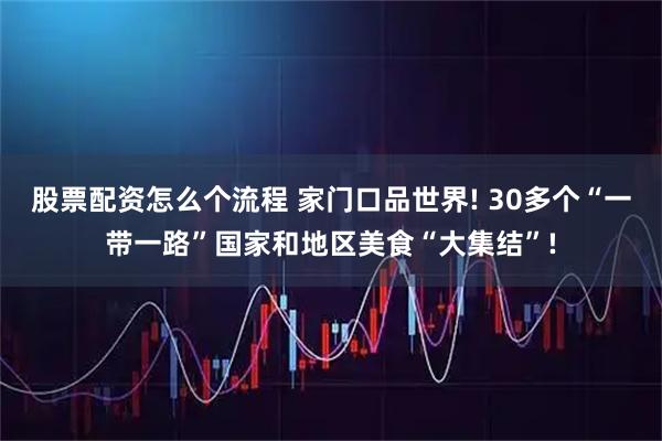 股票配资怎么个流程 家门口品世界! 30多个“一带一路”国家和地区美食“大集结”!