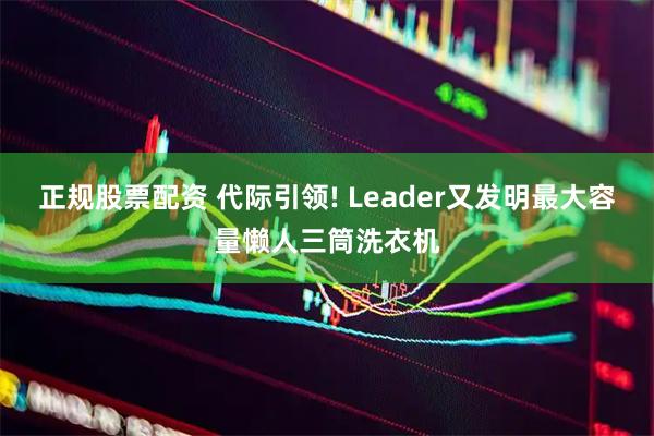 正规股票配资 代际引领! Leader又发明最大容量懒人三筒洗衣机