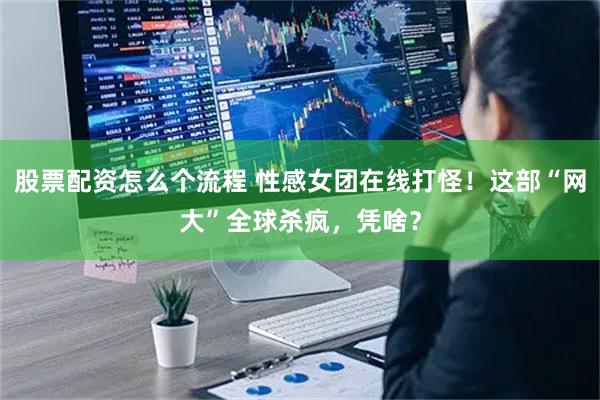 股票配资怎么个流程 性感女团在线打怪！这部“网大”全球杀疯，凭啥？