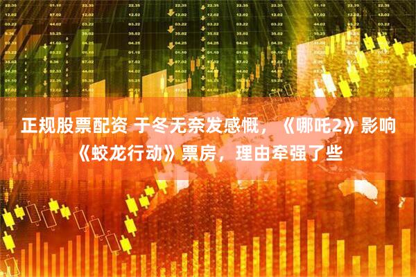 正规股票配资 于冬无奈发感慨，《哪吒2》影响《蛟龙行动》票房，理由牵强了些