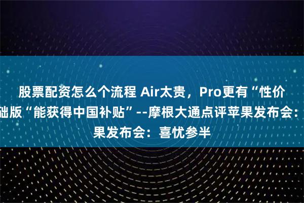 股票配资怎么个流程 Air太贵，Pro更有“性价比”，基础版“能获得中国补贴”--摩根大通点评苹果发布会：喜忧参半