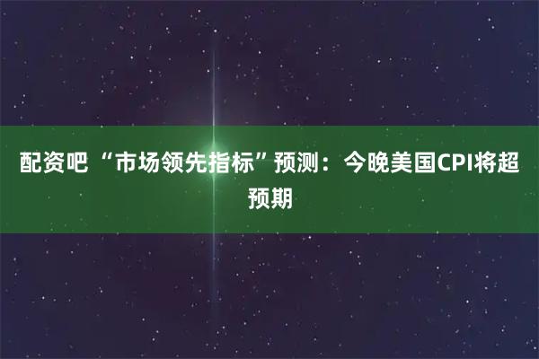 配资吧 “市场领先指标”预测：今晚美国CPI将超预期