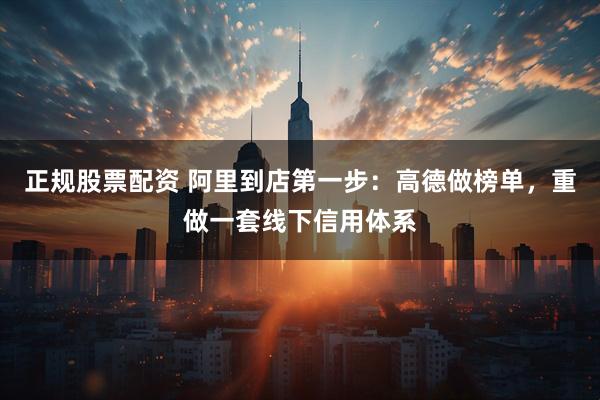 正规股票配资 阿里到店第一步：高德做榜单，重做一套线下信用体系
