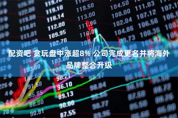 配资吧 贪玩盘中涨超8% 公司完成更名并将海外品牌整合升级
