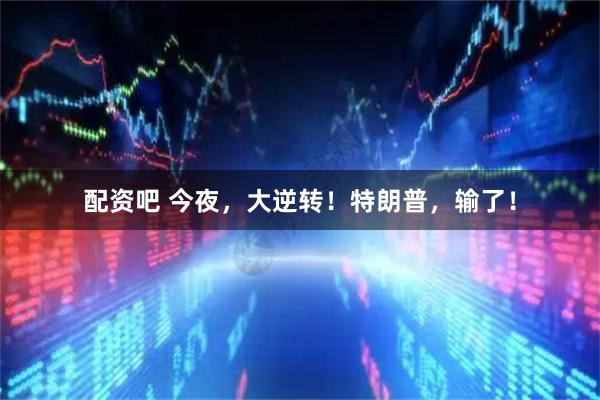 配资吧 今夜，大逆转！特朗普，输了！