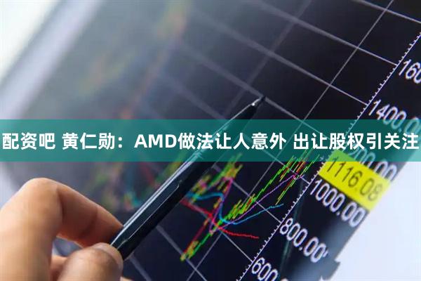 配资吧 黄仁勋：AMD做法让人意外 出让股权引关注