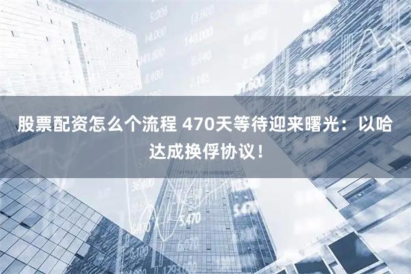 股票配资怎么个流程 470天等待迎来曙光：以哈达成换俘协议！