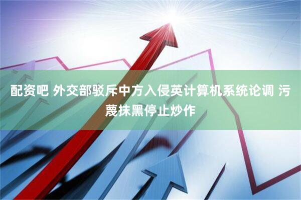 配资吧 外交部驳斥中方入侵英计算机系统论调 污蔑抹黑停止炒作