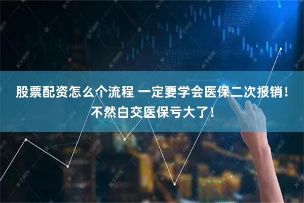 股票配资怎么个流程 一定要学会医保二次报销！不然白交医保亏大了！