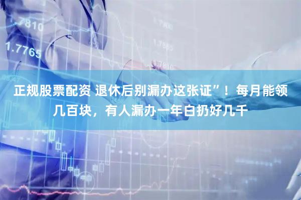 正规股票配资 退休后别漏办这张证”！每月能领几百块，有人漏办一年白扔好几千